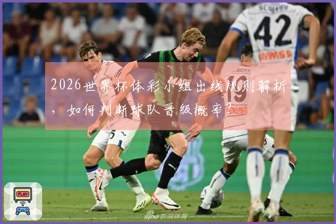 2026世界杯体彩小组出线规则解析，如何判断球队晋级概率？