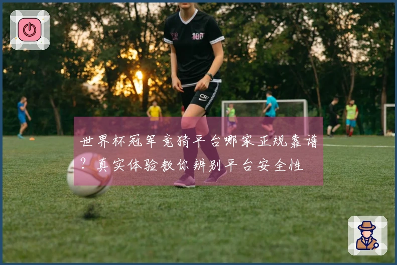 世界杯冠军竞猜平台哪家正规靠谱？真实体验教你辨别平台安全性