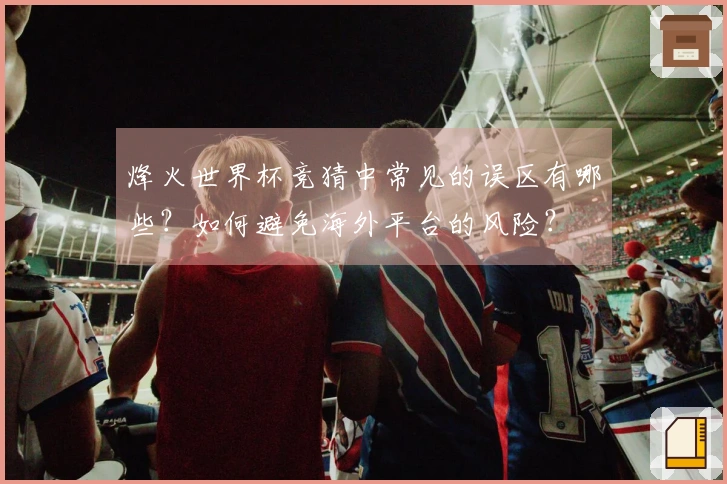 烽火世界杯竞猜中常见的误区有哪些？如何避免海外平台的风险？