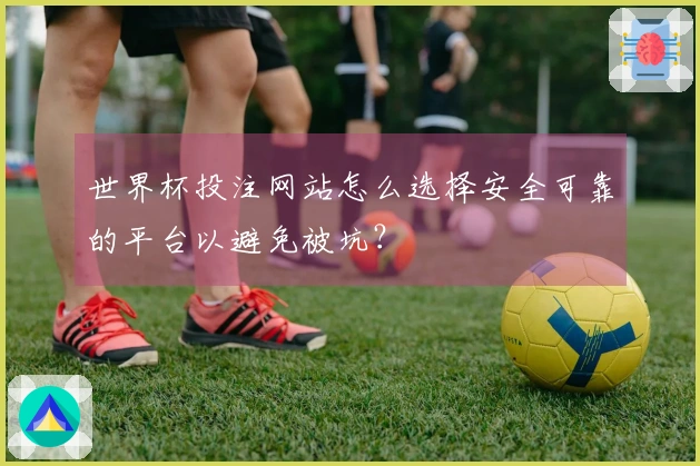 世界杯投注网站怎么选择安全可靠的平台以避免被坑？