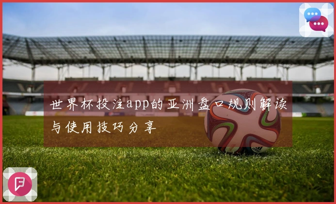 世界杯投注app的亚洲盘口规则解读与使用技巧分享