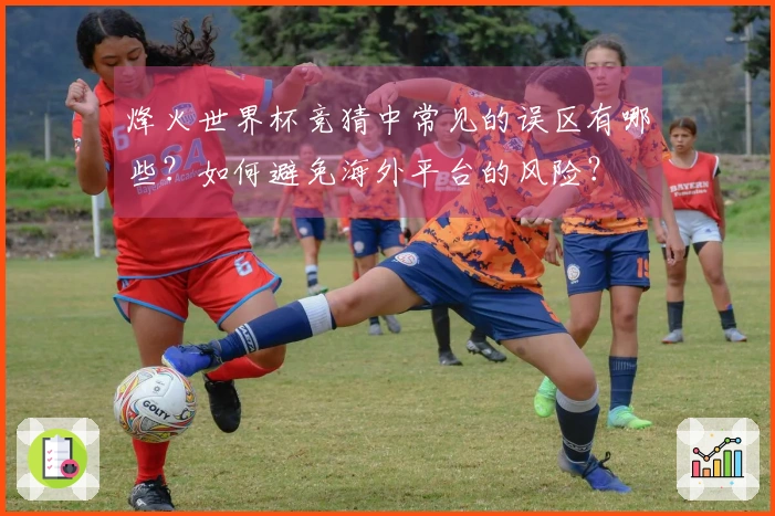 烽火世界杯竞猜中常见的误区有哪些？如何避免海外平台的风险？