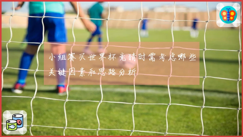 小组赛买世界杯竞猜时需考虑哪些关键因素和思路分析
