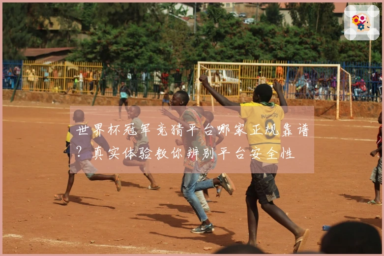 世界杯冠军竞猜平台哪家正规靠谱？真实体验教你辨别平台安全性